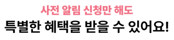 사전 알림 신청만 해도 특별한 혜택을 받을 수 있어요