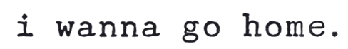 i wanna go home.