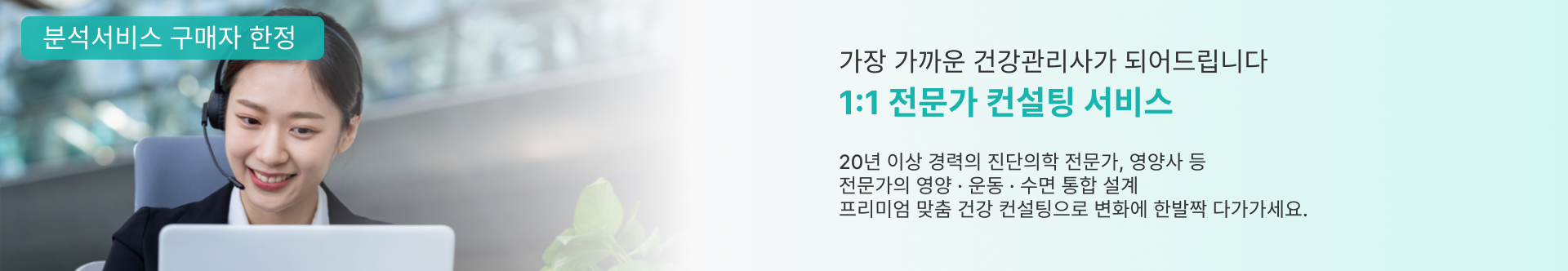 전문가 1:1 맞춤 서비스  20년 이상 경력의 진단검사의학 전문가, 영양사, 식품기사 등 전문가의 프리미엄 영양 맞춤 상담  상담 내용은 검사 종류에 따라 달라질 수 있습니다. 검사결과지에 포함된 안내문을 통해 상담예약을 하실 수 있습니다.