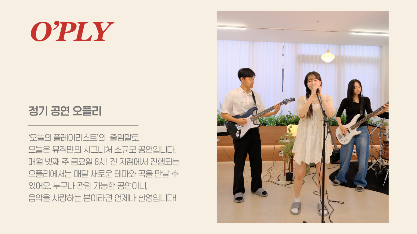 ‘오늘의 플레이리스트’의  줄임말로 오늘은 뮤직만의 시그니처 소규모 공연입니다. 매월 넷째 주 금요일 8시! 전 지점에서 진행되는 오플리에서는 매달 새로운 테마와 곡을 만날 수  있어요. 누구나 관람 가능한 공연이니, 음악을 사랑하는 분이라면 언제나 환영입니다! 