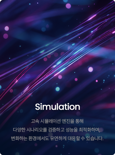 Simulation 고속 시뮬레이션 엔진을 통해 다양한 시나리오를 검증하고 성능을 최적화하며,  변화하는 환경에서도 유연하게 대응할 수 있습니다.
