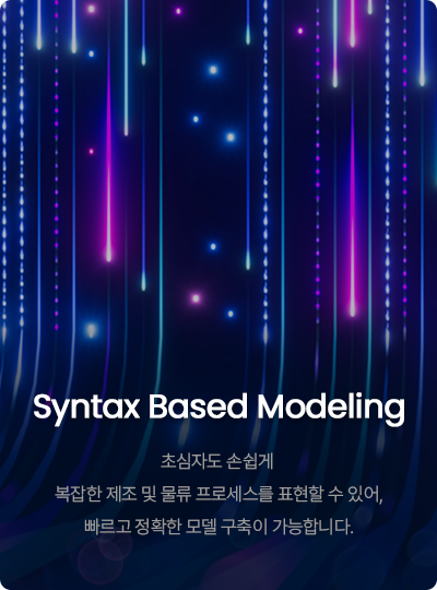 Syntax Based Modeling 초심자도 손쉽게  복잡한 제조·물류 프로세스를 표현할 수 있어, 빠르고 정확한 모델 구축이 가능합니다.