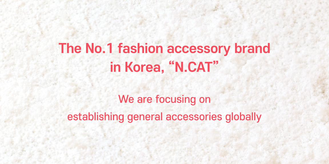 The No. 1 fashion accessory brand  in Korea, "N. Cat"  We are focusing on establishing general accessories globally.
