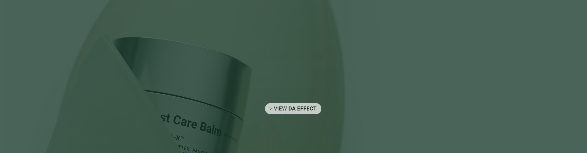 <p style="font-weight:600;font-size:28px;line-height:1;">Downtime care, DA Effect </p>  <p style="font-weight:400;line-height:1.4;">Introducing the “true” after-care derma solution, <br>perfected through DA Medical Group’s extensive clinical experience</p>