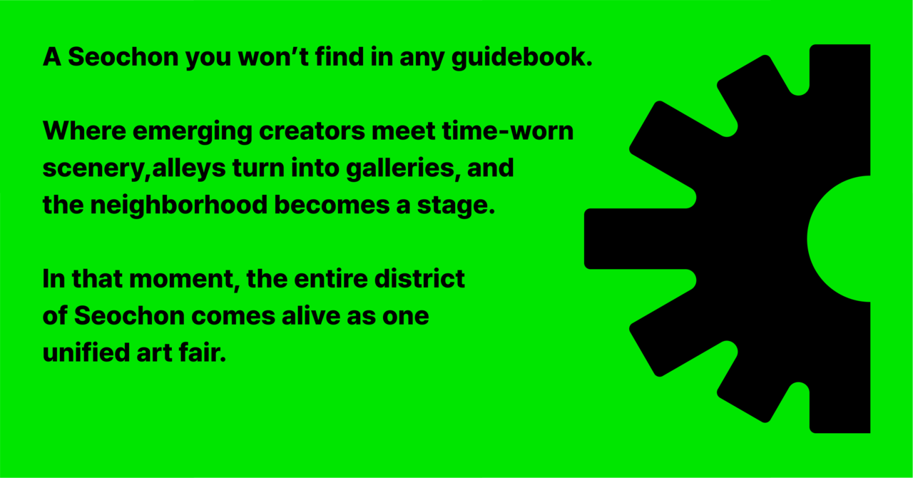 가이드북에는 없는 서촌.  낯선 창작과 오래된 풍경이 겹쳐지고, 골목은 갤러리가 되고, 마을은 무대가 됩니다.  그 순간, 서촌 전역은 하나의 아트페어로 살아납니다.
