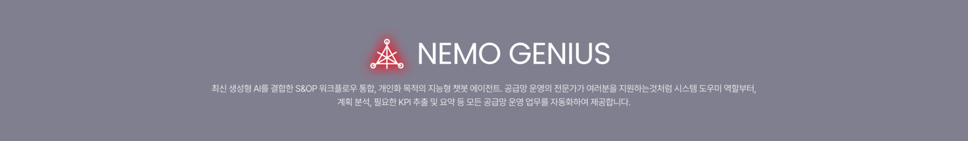 NEMO GENIUS 워크플로우 통합·맥락 인식·개인화를 결합해 사용자의 업무 효율을 극대화하고 초개인화된 디지털 경험을 제공합니다.