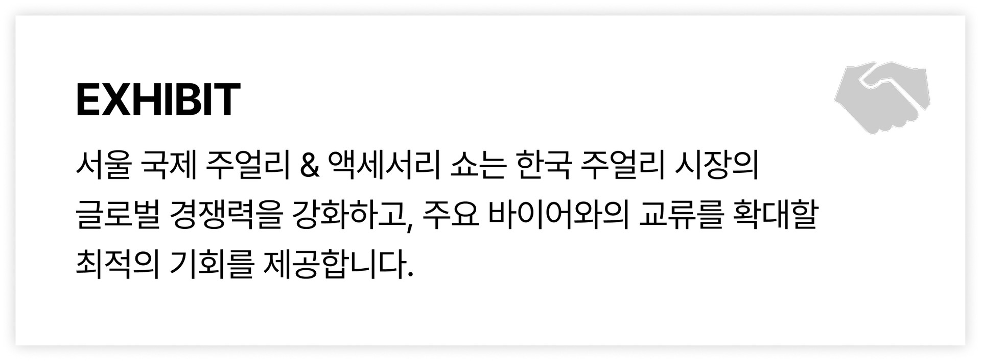 서울 국제 주얼리 & 액세서리 쇼는 한국 주얼리 시장의  글로벌 경쟁력을 강화하고, 주요 바이어와의 교류를 확대할  최적의 기회를 제공합니다