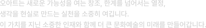 오아트는 새로운 가능성을 여는 창조, 한계를 넘어서는 열정, 생각을 현실로 만드는 실천을 소중히 여깁니다. 이 가치를 지닌 소중한 인재와 함께 더 큰 문화예술의 미래를 만들어갑니다