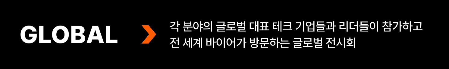 각 분야의 글로벌 대표 테크 기업들과 리더들이 참가하고 전 세계 바이어가 방문하는 글로벌 전시회
