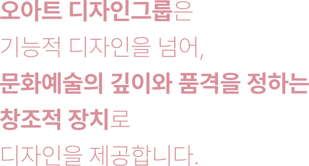 오아트 디자인그룹은 기능적 디자인을 넘어, 문화예술의 깊이와 품격을 정하는 창조적 장치로 디자인을 제공합니다