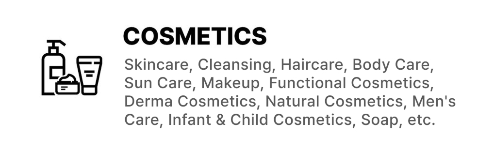 COSMETICS: Skincare, Cleansing, Haircare, Body Care, Sun Care, Makeup, Functional Cosmetics, Derma Cosmetics, Natural Cosmetics, Men's Care, Infant & Child Cosmetics, Soap, etc