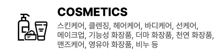 COSMETICS : 스킨케어, 클렌징, 헤어케어, 바디케어, 선케어, 메이크업, 기능성 화장품, 더마 화장품, 천연 화장품, 맨즈케어, 영유아 화장품, 비누 등
