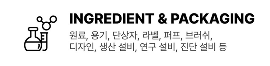 INGREDIENT & PACKAGING: 원료, 용기, 단상자, 라벨, 퍼프, 브러쉬, 디자인, 생산 설비, 연구 설비, 진단 설비 등