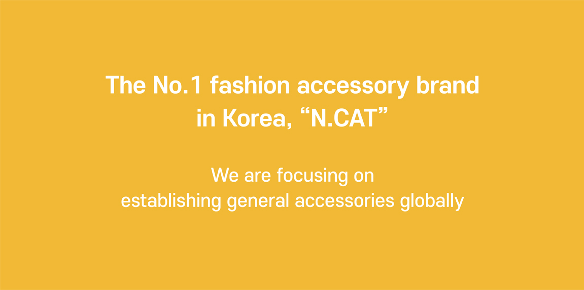 The No. 1 fashion accessory brand  in Korea, "N. Cat"  We are focusing on establishing general accessories globally.