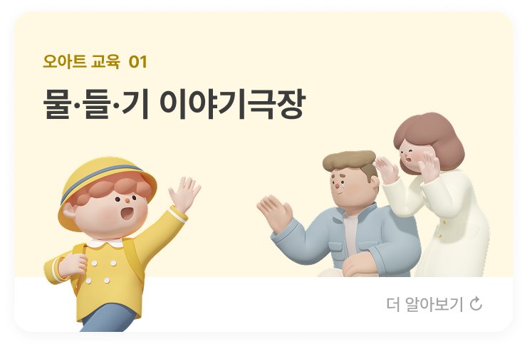 오아트 교육  01 물·들·기 이야기극장  아이들이 밀집된 지역 또는 기관에 방문하여  이야기여행의 컨셉으로 다양한 미디어와 캐릭터인형극으로 마음여행, 창의여행, 지혜여행, 영어여행을 떠나는 이야기극장을 운영합니다