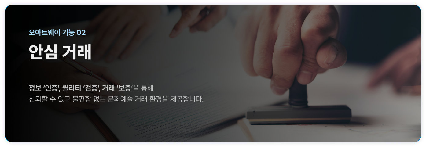 오아트웨이 기능 02 안심 거래  정보 ‘인증’, 퀄리티 ‘검증’, 거래 ‘보증’을 통해 신뢰할 수 있고 불편함 없는 문화예술 거래 환경을 제공합니다