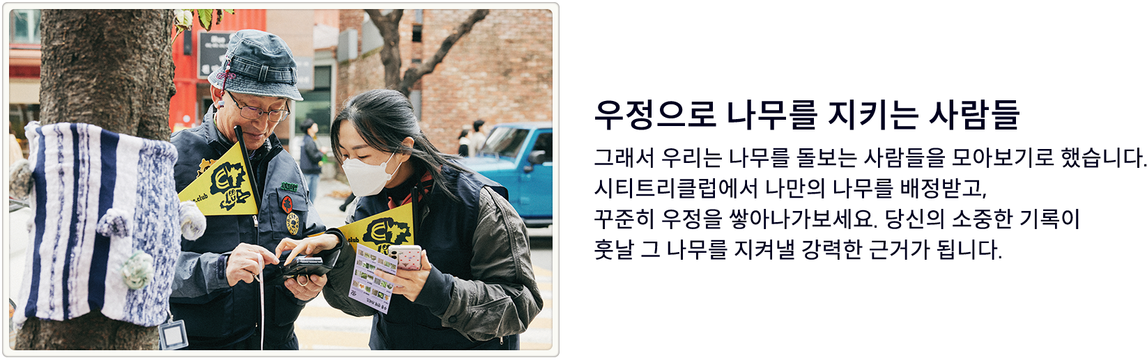 우정으로 나무를 지키는 사람들. 그래서 우리는 나무를 돌보는 사람들을 모아보기로 했습니다. 시티트리클럽에서 나만의 나무를 배정받고,꾸준히 우정을 쌓아나가보세요. 당신의 소중한 기록이 훗날 그 나무를 지켜낼 강력한 근거가 됩니다