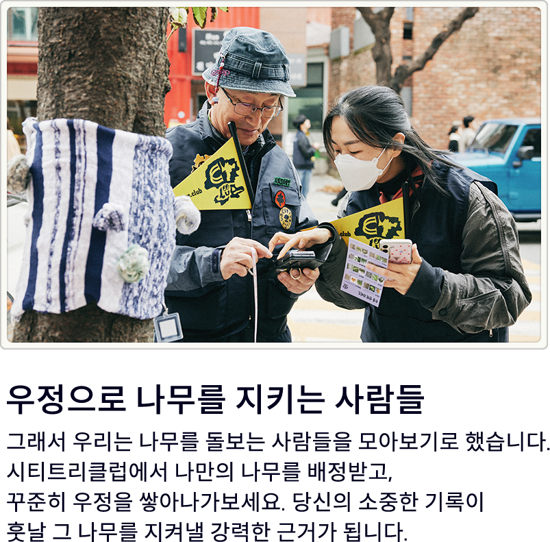 우정으로 나무를 지키는 사람들. 그래서 우리는 나무를 돌보는 사람들을 모아보기로 했습니다. 시티트리클럽에서 나만의 나무를 배정받고,꾸준히 우정을 쌓아나가보세요. 당신의 소중한 기록이 훗날 그 나무를 지켜낼 강력한 근거가 됩니다