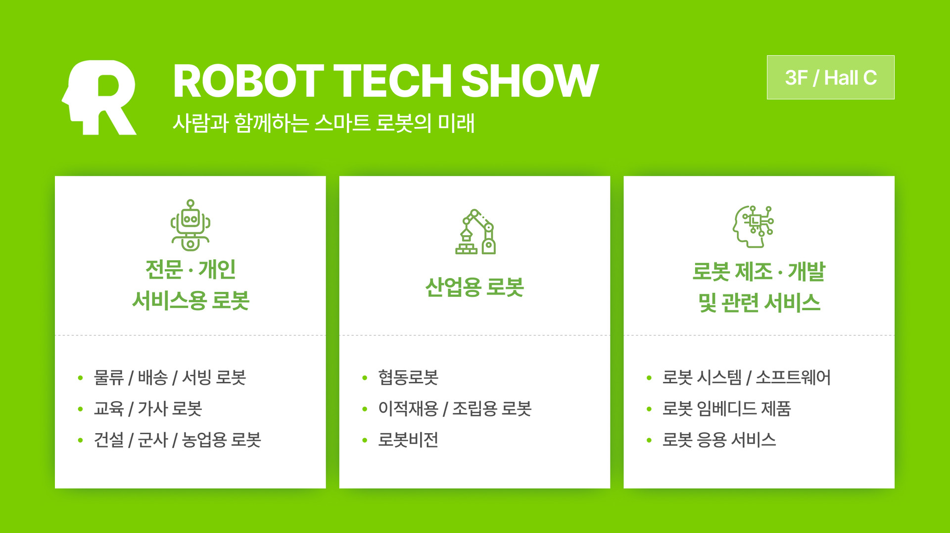 ROBOT TECH SHOW 전시 안내 이미지는 사람과 함께하는 스마트 로봇의 미래라는 슬로건과 함께 3F Hall C에서 진행되며, 전문 및 개인 서비스용 로봇 분야의 물류, 배송, 서빙, 교육, 가사, 건설, 군사, 농업용 로봇 정보와 산업용 로봇 분야의 협동로봇, 이적재용 및 조립용 로봇, 로봇비전 정보, 그리고 로봇 제조, 개발 및 관련 서비스 분야의 로봇 시스템, 소프트웨어, 임베디드 제품, 응용 서비스 내용을 포함합니다
