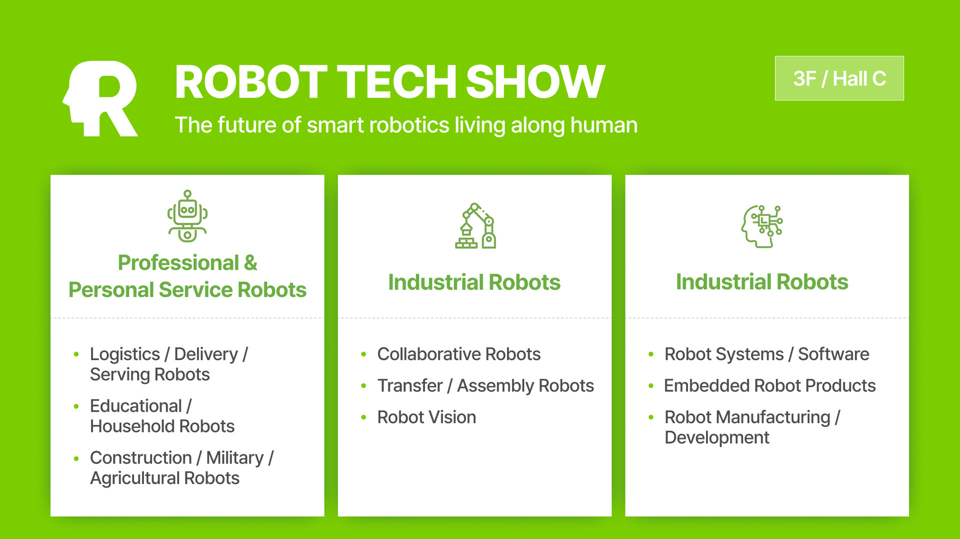 An image displaying the exhibition items for the ROBOT TECH SHOW titled 'The future of smart robotics living along human,' located at 3F / Hall C. The exhibition items are categorized into three main sections: First, Professional & Personal Service Robots, which includes Logistics / Delivery / Serving Robots, Educational / Household Robots, and Construction / Military / Agricultural Robots. Second, Industrial Robots, featuring Collaborative Robots, Transfer / Assembly Robots, and Robot Vision. Third, another Industrial Robots section covering Robot Systems / Software, Embedded Robot Products, and Robot Manufacturing / Development