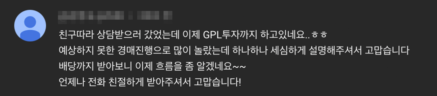 친구와 함께 행센 내방상담 후 GPL채권투자를 하게되었으며, 경매 진행시 당황했는데 세심하게 설명 후 진행, 배당까지 받아 투자금 회수 완료.