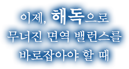 이제, 해독으로 무너진 면역 밸런스를 바로잡아야 할 때