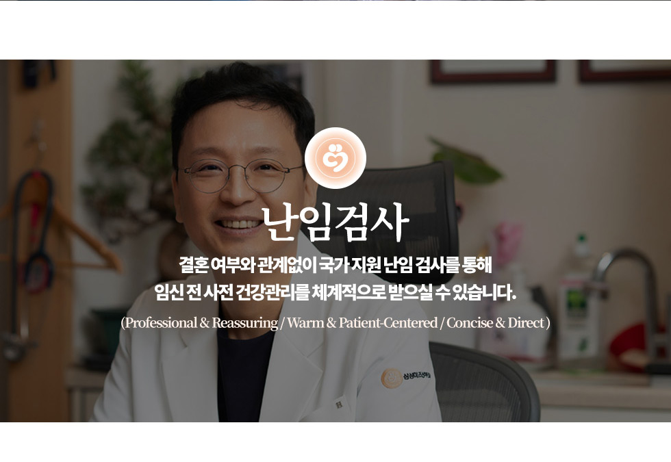 인천부평 삼성미즈산부인과 여의사진료 난임검사 시험관아기 시험관시술 인공수정 부인과진료 난임치료 난임검사 결혼 여부와 관계없이 국가 지원 난임 검사를 통해 임신 전 사전 건강관리를 체계적으로 받으실 수 있습니다. (Professional & Reassuring / Warm & Patient-Centered / Concise & Direct ) examination of infertility 난임검사 결혼 후 피임 없이 정상적인 부부생활을 유지했음에도 일년 이상(35세 이상은 6개월 이상) 임신이 되지 않는 경우를 ‘난임’이라고 부릅니다. 난임검사는 자연임신이 이루어지는 전 과정에서 어느 단계에 이상이 있는지를 체계적으로 찾아가는 과정입니다. 임신전 사전건강관리 임신을 고민하고 있거나 아직 계획이 없더라도 지금의 몸 상태를 아는 것은 중요합니다. 간단한 검사만으로 현재의 가임 상태를 확인하고 앞으로의 임신 가능성과 준비 방향을 차분히 살펴볼 수 있습니다. 지금의 선택이, 미래의 선택을 더 넓고 여유 있게 만들어 줄 수 있습니다. 난임검사 과정 호르몬 피검사 나팔관 검사 배란 검사 배란확인 및 자연임신시기 상담 정액검사 호르몬 피검사 (호르몬의 이상이 없는지 확인) 임신과 배란, 생리주기를 조절하는 뇌하수체호르몬이나 여성호르몬의 이상 유무를 확인하기 위해서는 호르몬검사가 필요합니다. 호르몬에 이상이 있다고 해도 대부분 본인의 자각증상이 없으므로 생리를 규칙적으로 하는 경우에도 호르몬검사는 꼭 하는 것이 좋습니다. 난소기능을 평가하는 대표적인 호르몬 (난포자극호르몬, 황체형성호르몬, 여성호르몬)을 확인하는 검사는 생리시작 2-3일째 혈액검사로 이루어집니다. 반복적인 채혈을 피하기 위해서 기본혈액검사도 호르몬 검사와 시기를 맞추어 한꺼번에 받으시는 것이 편리합니다. 갑상선자극호르몬(TSH)과 유즙분비호르몬(Prolactin)은 직접적으로 난소에 작용하는 호르몬은 아니지만 간접적으로 배란과 임신에 영향을 주기 때문에 기본적인 호르몬검사에 포함시키고 있습니다. 최근에는 생리주기와 무관하게 난소기능을 비교적 정확하게  반영하는 난소예비능검사 (AMH)가 도입되어 많이 활용되고 있습니다. 꼭 난임이 아니더라도 고령이거나 난소수술을 받은 적이 있는 분처럼 난소기능의 저하가 우려되는 상황에서 이른바 ‘난소 나이’를 평가하는 가늠자로도 유용하게 쓰이고 있습니다. 나팔관 검사 (만들어진 난자가 나팔관 안으로 잘 들어갈 수 있는지 확인) 난소에서 배란된 난자는 스스로 움직이지는 못하며 난관채(fimbria)라고 불리는 나팔관의 끝부분이 배란된 난자를 빨아들이는 역할을 합니다. 나팔관은 난자와 정자가 만나서 수정이 이루어지는 장소인 동시에 만들어진 수정란을 자궁 안으로 이동시키는 역할을 하므로 임신에 있어서 매우 중요한 장소입니다. 따라서 나팔관이 막혀 있거나 나팔관, 특히 난관채 주변에 유착이 있으면 난임의 원인이 될 수 있습니다. 정상적인 나팔관은 초음파 검사로는 관찰되지 않기 때문에 나팔관이 잘 뚫려있는지, 기능이 좋은지를 확인하려면 별도의 검사가 필요합니다.흔히 ‘나팔관사진’이라고 불리는 검사는  자궁입구를 통해 조영제를 통과시키면서 엑스레이로 이 과정을 촬영하게 되는데 이 검사의 정확한 명칭은 자궁나팔관조영술(HSG: hysterosalpingography )입니다. 최근에는 특수 조영제를 사용하여 엑스레이가 아닌 초음파로도 나팔관 개통여부를 확인할 수 있는 검사법이 개발되었는데 정확하게는 나팔관초음파 (HyCoSy, Hysterosalpingo-contrast-sonography)라고 불려집니다. 나팔관의 소통 상태가 좋지 않은 경우 자궁 안에 조영제가 들어가는 과정에서 배가 뻐근한 정도의 통증을 유발할 수 있지 대개는 일시적이고 경미하여 마취가 필요한 정도는 아닙니다. 두 검사 모두 생리가 끝난 후 배란기가 되기 전에 시행하므로 생리 첫날로부터 7~10일째 정도 이루어집니다. 이 두 가지 검사에서 나팔관 상태 및 유착 여부에 대한 판단이 충분치 않을 경우 정밀 진단을 위해 진단복강경(Diagnostic Laparoscopy) 검사가 추가적으로 시행될 수 있습니다. 정액검사 (정자가 충분히 만들어져서 배출되는지 확인) 남성 요인에 의한 난임은 환경적인 요인, 생활습관 및 식이의 변화로 인해 점차 그 빈도가 증가하고 있으며 최근 연구들에서 많게는 전체 난임의 40%에서 정액검사의 이상 소견이 관찰되고 있습니다. 정액검사는 수음법을 통한 정액채취를 통해 정액의 양, 정자의 수, 운동성 그리고 모양 등을 확인하게 됩니다. 생리주기에 따라 단계적으로 이루어지는 여성의 검사들과는 달리 검사 방법이 간단하고 검사 전 금욕기간을 2-4일 정도로 맞추기만 한다면 그 밖에는 별도의 준비가 필요하지는 않습니다. 단, 정액검사 결과는 매번 검사마다 비교적 큰 편차를 보이는 경우도 있어서 한 번의 검사에서 이상 소견이 있을 경우 곧바로 이상으로 결론내지 않고 재검사로 확인하는 것이 원칙입니다. 반복된 검사에서 이상이 발견되면 문진, 진찰과 더불어 호르몬검사 등의 추가적인 검사가 필요합니다. 무정자증이 의심되면 고환 조직검사 등의 정밀 검사를 통해 고환내 정자생성 여부를 확인하게 됩니다