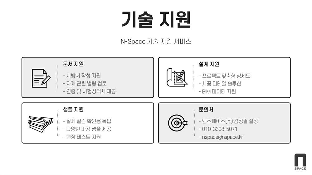 기술지원(엔스페이스 기술 지원 서비스) / 문서지원(시방서 작성 지원, 자재 관련 법령 검토, 인증 및 시험성적서 제공) / 설계지원(프로젝트 맞춤형 상세도, 시공 디테일 솔루션 / 샘플지원(실제 질감 확인용 목업, 다양한 마감 샘플 제공, 현장 테스트 지원) / 문의처(엔스페이스, 김성필 실장, nspace@nspace.kr)