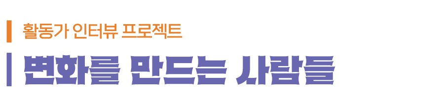 변화를 만드는 사람들 : 활동가 인터뷰 프로젝트