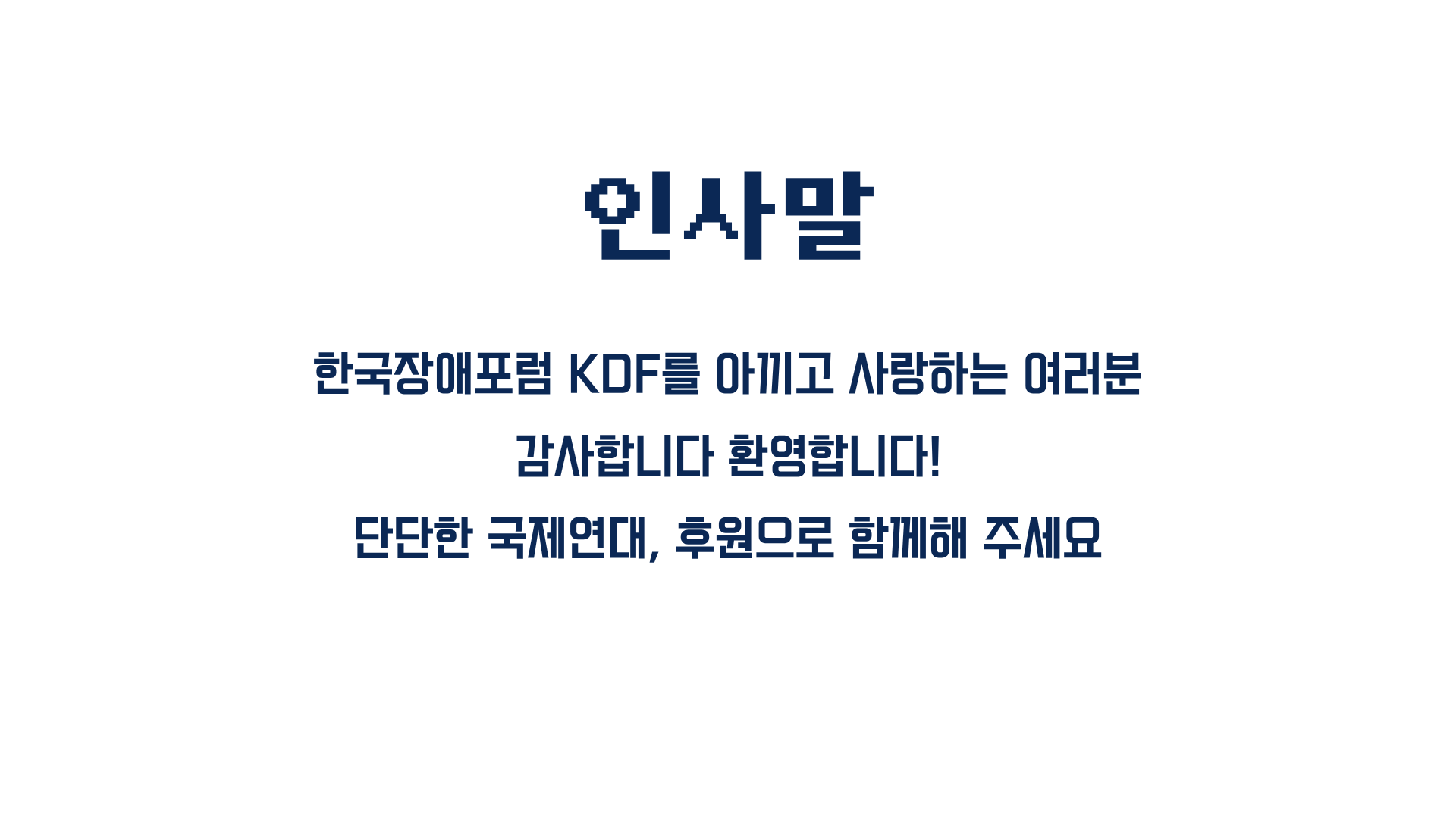 인사말 한국장애포럼 KDF를 아끼고 사랑하는 여러분 감사합니다. 환영합니다! 단단한 국제연대, 후원으로 함께해 주세요