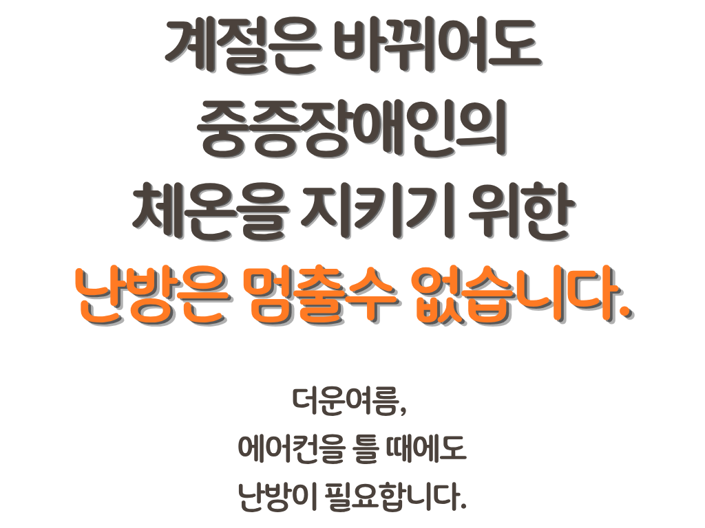 계절은 바뀌어도 중증장애인의 체온을 지키기 위한 난방은 멈출수 없습니다