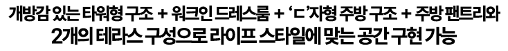개방감 있는 타워형 구조+워크인드래스룸+'ㄷ'자형 주방구조+주방펜트리와 2개의 테라스 구성