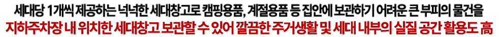 지하주차장 내 위치한 세대창고 보관할 수 있어 깔끔한 주거생활 및 세대 내부의 실질공간 활용도 高