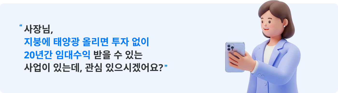 "사장님, 지붕에 태양광 올리면 투자 없이 20년간 임대수익 받을 수 있는 사업이 있는데, 관심 있으시겠어요?"