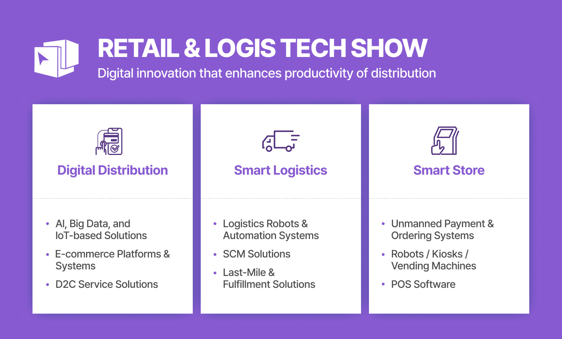 An image displaying the exhibition items for the RETAIL & LOGIS TECH SHOW titled 'Digital Innovation that enhances productivity of distribution,' located at 3F / Hall C. The exhibition items are categorized into three main sections: First, Digital Distribution, which includes AI, Big Data, and IoT-based Solutions, E-commerce Platforms & Systems, and D2C Service Solutions. Second, Smart Logistics, featuring Logistics Robots & Automation Systems, SCM Solutions, and Last-Mile & Fulfillment Solutions. Third, Smart Store, covering Unmanned Payment & Ordering Systems, Robots / Kiosks / Vending Machines, and POS Software