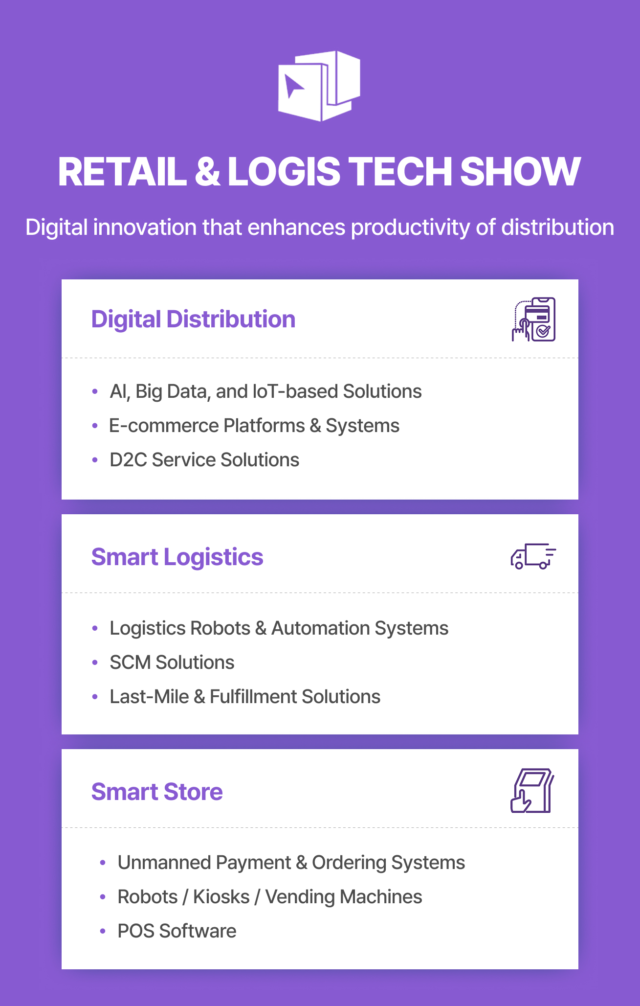 RETAIL & LOGIS TECH SHOW 전시 안내 이미지는 생산성 향상을 위한 유통 및 물류 산업의 디지털 혁신이라는 슬로건과 함께 3F Hall C에서 열리며, 디지털 유통 분야의 AI, 빅데이터, IoT 기반 솔루션, 이커머스 플랫폼, D2C 서비스 정보와 스마트 물류 분야의 물류 로봇 및 자동화 시스템, SCM 솔루션, 라스트 마일 및 풀필먼트 정보, 그리고 스마트 스토어 분야의 무인결제 및 주문시스템, 로봇 키오스크, 밴딩머신, POS 소프트웨어 내용을 제공합니다