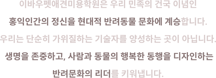홍익인간 정신을 현대적 반려동물 문화에 계승, 단순히 기술자를 양성하는 곳이 아닌, 생명을 존중하고, 사람과 동물의 행복한 동행을 디자인하는 반려문화의 리더를 키워냅니다.
