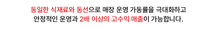 동일한 식재료와 동선으로 2배 이상의 매출이 가능합니다