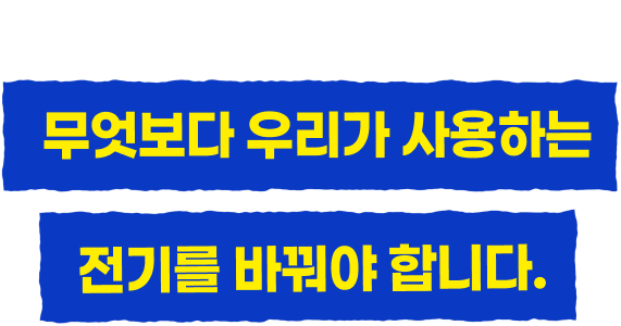 무엇보다 우리가 사용하는 전기를 바꿔야 합니다