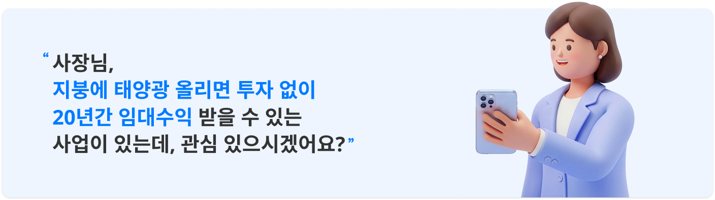 "사장님, 지붕에 태양광 올리면 투자 없이 20년간 임대수익 받을 수 있는 사업이 있는데, 관심 있으시겠어요?"