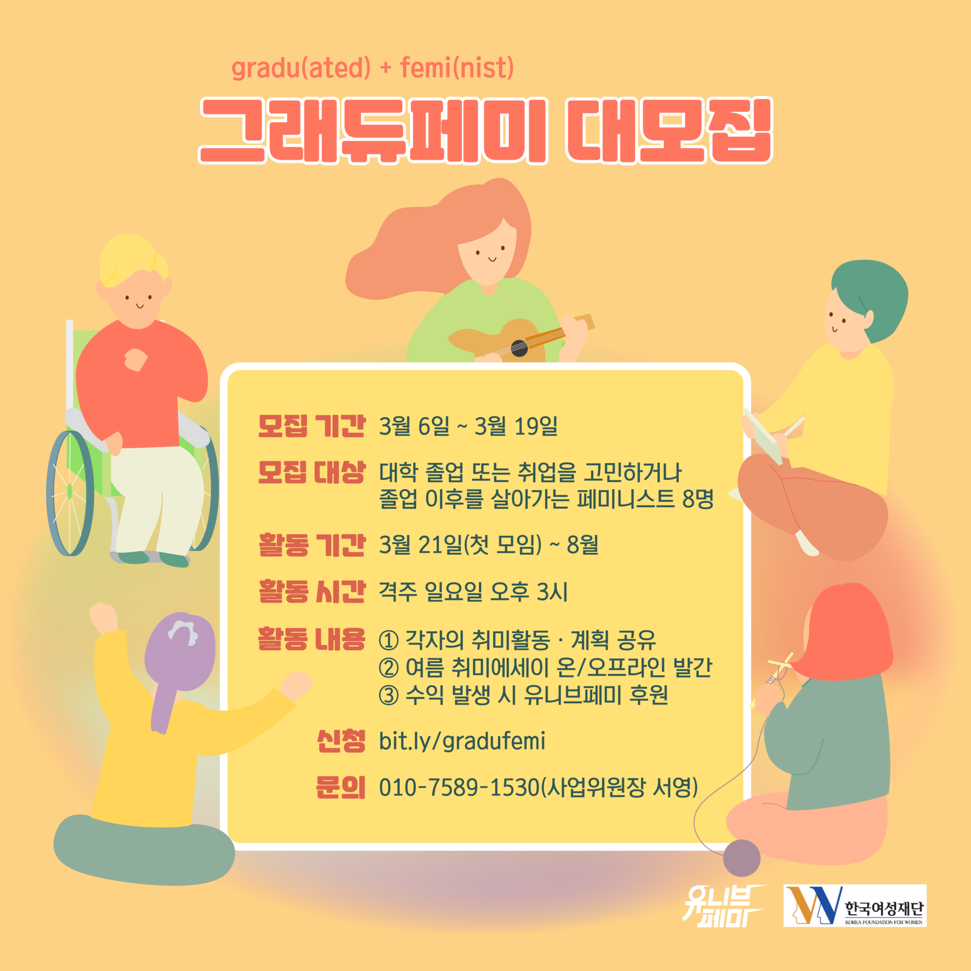 [그림 설명] '그래듀페미 대모집' 정사각형 포스터. 상단에는 귤색 배경에 '그래듀페미 대모집'이 다홍색으로 크게 쓰여 있고, 아래에 'gradu(ated)+femi(nist)'라는 의미풀이가 같은 색으로 작게 적혀 있다. 글자 밑엔 머리가 길고 우쿨렐레를 연주하는 캐릭터, 휠체어에 앉아 가슴에 손을 얹고 있는 캐릭터, 책을 들고 있는 캐릭터, 양 손을 번쩍 들고 있는 캐릭터, 뜨개질을 하고 있는 캐릭터가 둘러 앉아 있다. 포스터의 중앙에는 흰 테두리의 노란 박스가 있는데, 본문에 쓰인 바와 같이 모집에 관한 상세한 조건이 쓰여 있다. 설명 끝.
