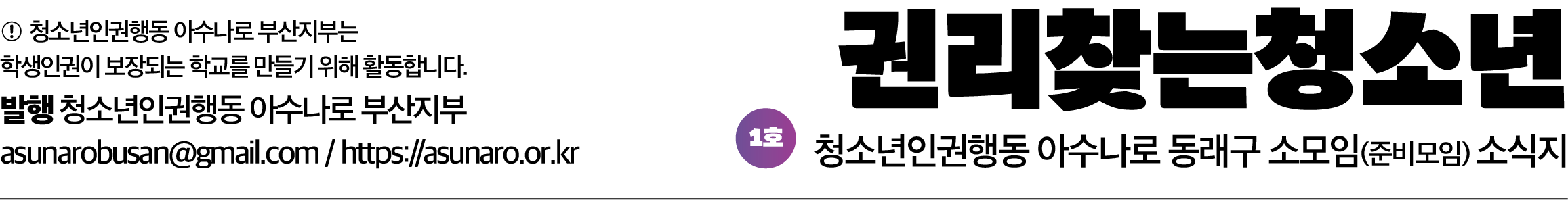 권리찾는청소년 / 청소년인권행동 아수나로 동래구 소모임(준비모임) 소식지 1호 / 발행 청소년인권행동 아수나로 부산지부. 청소년인권행동 아수나로 부산지부는 학생인권이 보장되는 학교를 만들기 위해 활동합니다