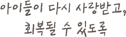 아이들이 다시 사랑받고, 회복될 수 있도록