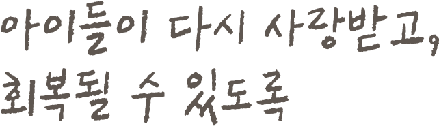 아이들이 다시 사랑받고, 회복될 수 있도록