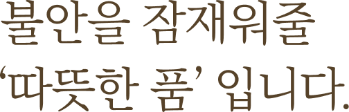 불안을 잠재워줄 '따뜻한 품'입니다.