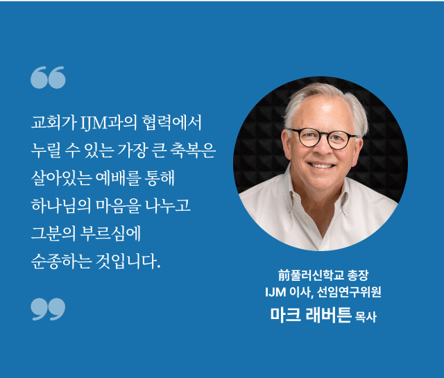 교회가 IJM과의 협력에서 누릴 수 있는 가장 큰 축복은 살아있는 예배를 통해 하나님의 마음을 나누고 그분의 부르심에 순종하는 것입니다. 前풀러신학교 총장, IJM 이사, 선임연구위원 마크 래버튼 목사