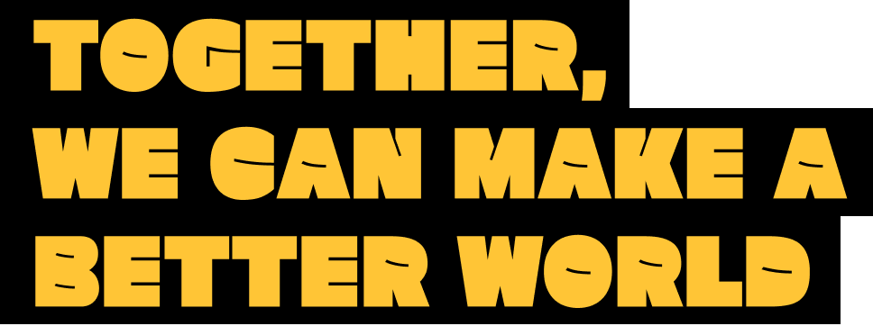 TOGETHER, WE CAN MAKE A BETTER WORLD