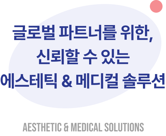 글로벌 파트너를 위한, 신뢰할 수 있는 에스테틱 & 메디컬 솔루션