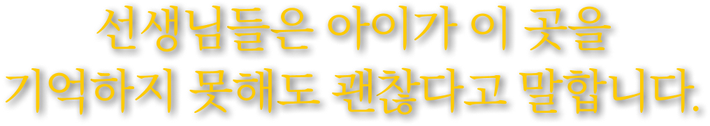 선생님들은 아이가 이 곳을 기억하지 못해도 괜찮다고 말합니다.