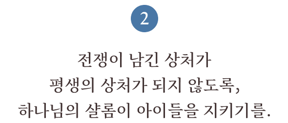 2. 전쟁이 남긴 상처가 평생의 상처가 되지 않도록, 하나님의 샬롬이 아이들을 지키기를.